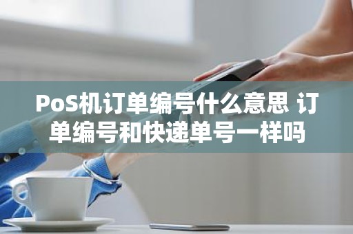 PoS机订单编号什么意思 订单编号和快递单号一样吗