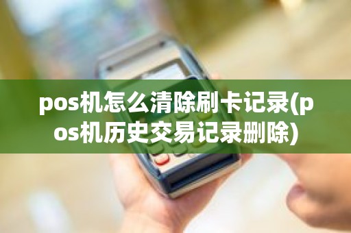 pos机怎么清除刷卡记录(pos机历史交易记录删除)