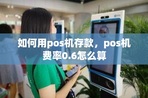 如何用pos机存款，pos机费率0.6怎么算