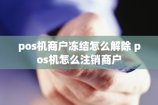 pos机商户冻结怎么解除 pos机怎么注销商户
