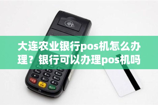 大连农业银行pos机怎么办理？银行可以办理pos机吗