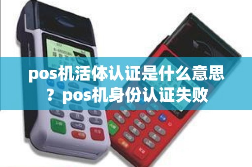 pos机活体认证是什么意思？pos机身份认证失败
