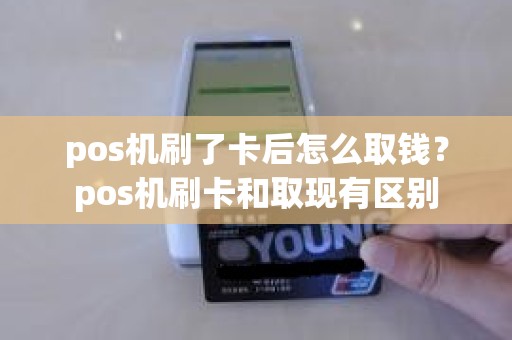 pos机刷了卡后怎么取钱？pos机刷卡和取现有区别