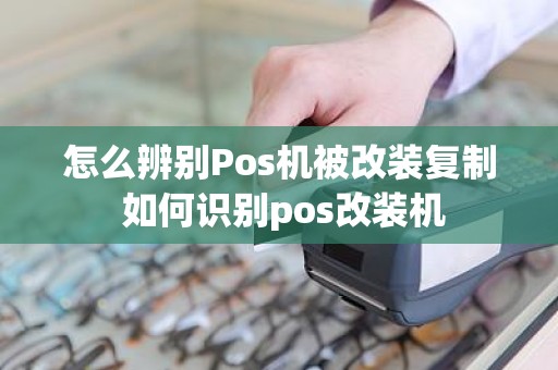 怎么辨别Pos机被改装复制 如何识别pos改装机