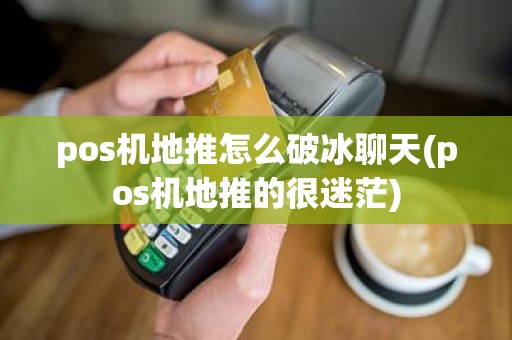 pos机地推怎么破冰聊天(pos机地推的很迷茫)