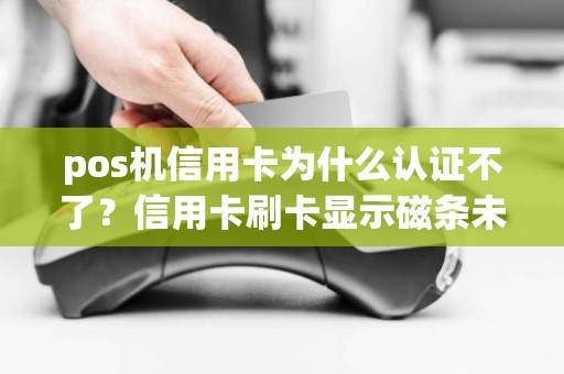 pos机信用卡为什么认证不了？信用卡刷卡显示磁条未认证