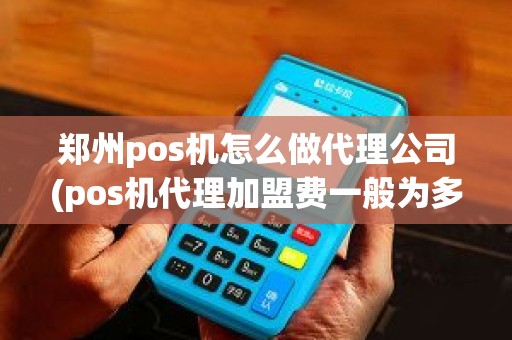 郑州pos机怎么做代理公司(pos机代理加盟费一般为多少)