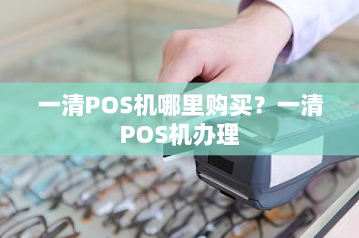 一清POS机哪里购买？一清POS机办理