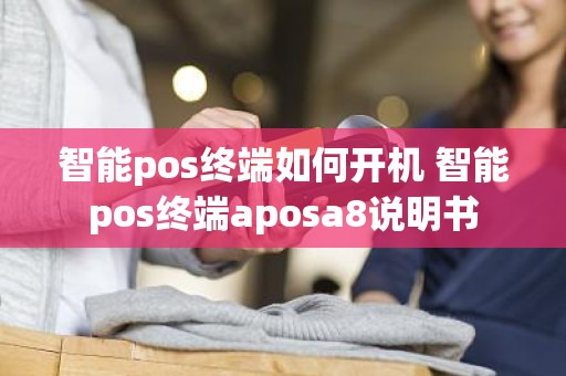 智能pos终端如何开机 智能pos终端aposa8说明书