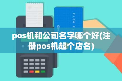 pos机和公司名字哪个好(注册pos机起个店名)
