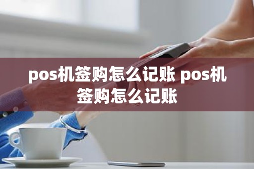 pos机签购怎么记账 pos机签购怎么记账