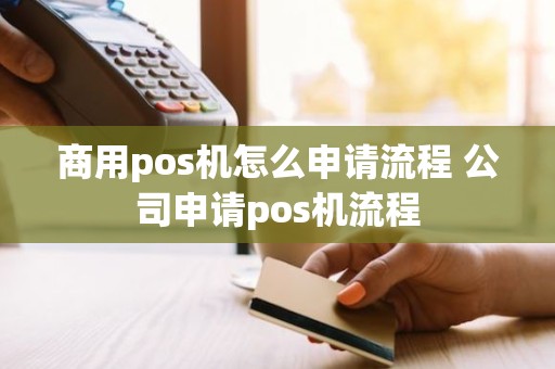 商用pos机怎么申请流程 公司申请pos机流程