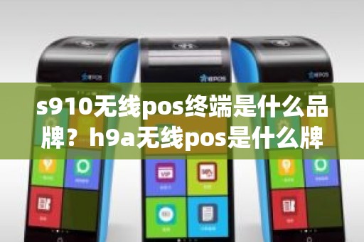 s910无线pos终端是什么品牌？h9a无线pos是什么牌子