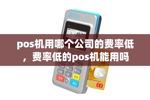pos机用哪个公司的费率低，费率低的pos机能用吗
