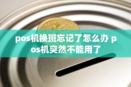 pos机换班忘记了怎么办 pos机突然不能用了