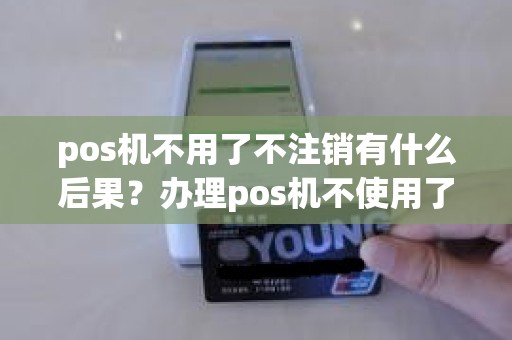 pos机不用了不注销有什么后果？办理pos机不使用了如何销户