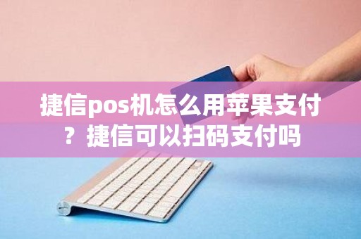 捷信pos机怎么用苹果支付？捷信可以扫码支付吗