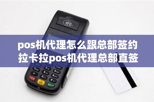 pos机代理怎么跟总部签约 拉卡拉pos机代理总部直签