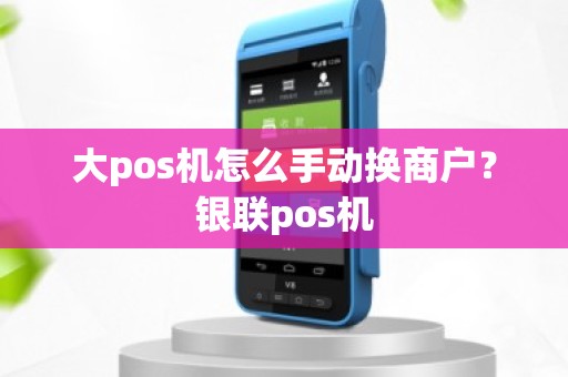 大pos机怎么手动换商户？银联pos机