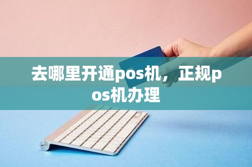 去哪里开通pos机，正规pos机办理