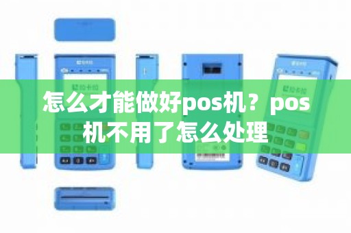 怎么才能做好pos机？pos机不用了怎么处理