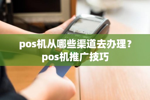 pos机从哪些渠道去办理？pos机推广技巧