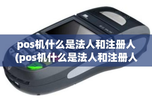 pos机什么是法人和注册人(pos机什么是法人和注册人)