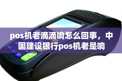 pos机老滴滴响怎么回事，中国建设银行pos机老是响