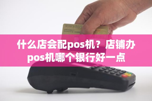 什么店会配pos机？店铺办pos机哪个银行好一点