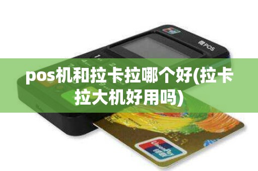 pos机和拉卡拉哪个好(拉卡拉大机好用吗)