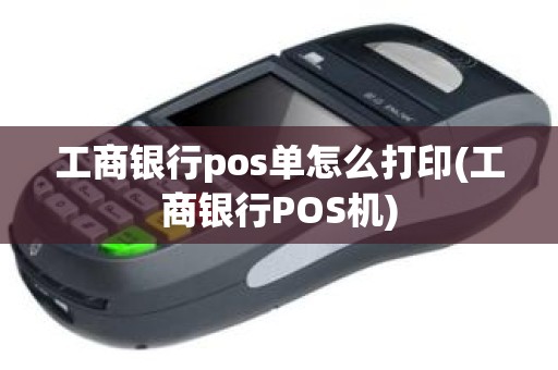 工商银行pos单怎么打印(工商银行POS机)