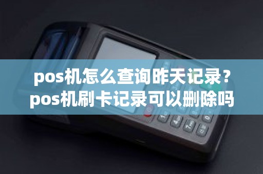 pos机怎么查询昨天记录？pos机刷卡记录可以删除吗
