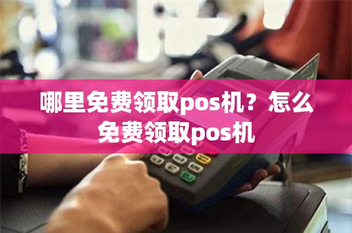 哪里免费领取pos机？怎么免费领取pos机