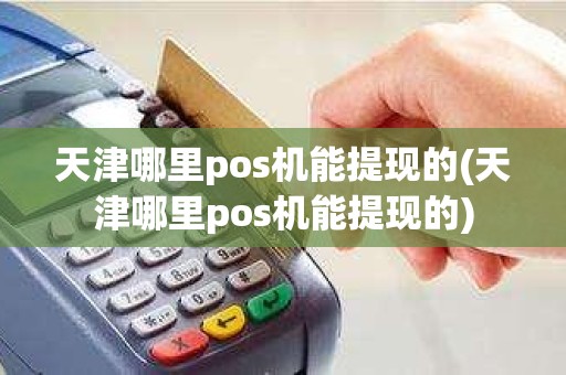 天津哪里pos机能提现的(天津哪里pos机能提现的)