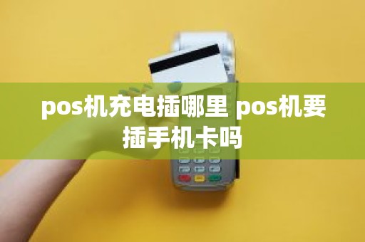 pos机充电插哪里 pos机要插手机卡吗