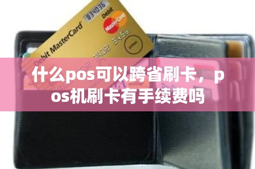 什么pos可以跨省刷卡，pos机刷卡有手续费吗