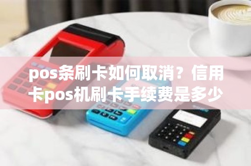 pos条刷卡如何取消？信用卡pos机刷卡手续费是多少