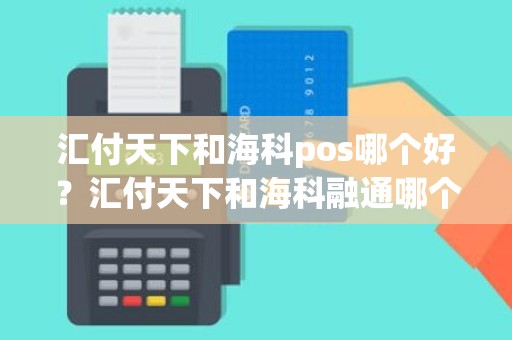 汇付天下和海科pos哪个好？汇付天下和海科融通哪个好