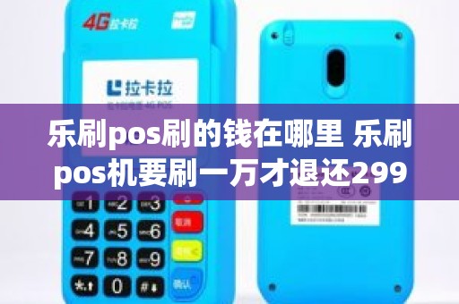 乐刷pos刷的钱在哪里 乐刷pos机要刷一万才退还299