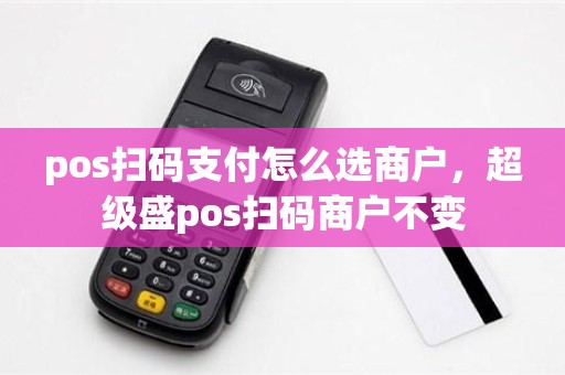 pos扫码支付怎么选商户，超级盛pos扫码商户不变