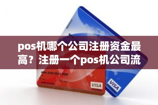 pos机哪个公司注册资金最高？注册一个pos机公司流程
