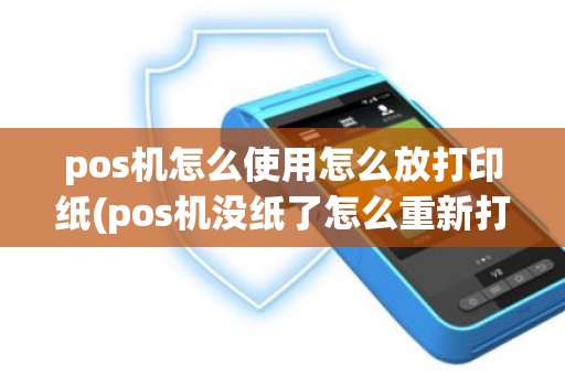 pos机怎么使用怎么放打印纸(pos机没纸了怎么重新打印)