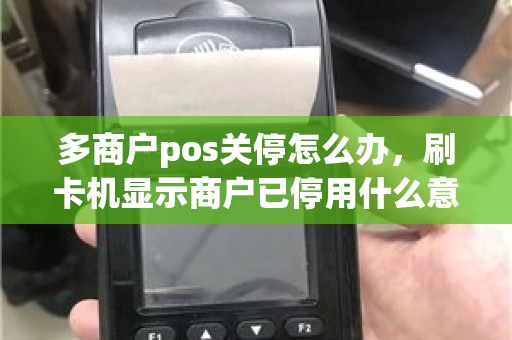 多商户pos关停怎么办，刷卡机显示商户已停用什么意思