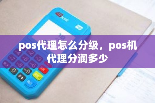 pos代理怎么分级，pos机代理分润多少
