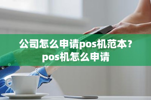 公司怎么申请pos机范本？pos机怎么申请