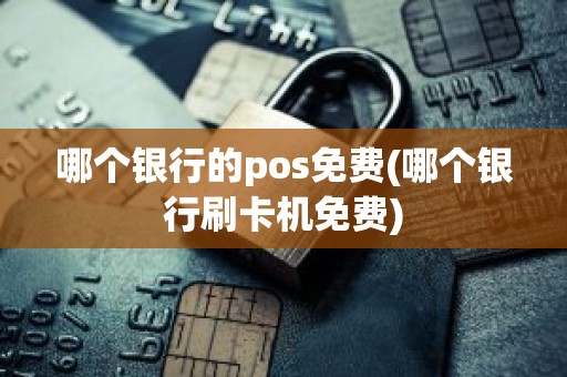 哪个银行的pos免费(哪个银行刷卡机免费)