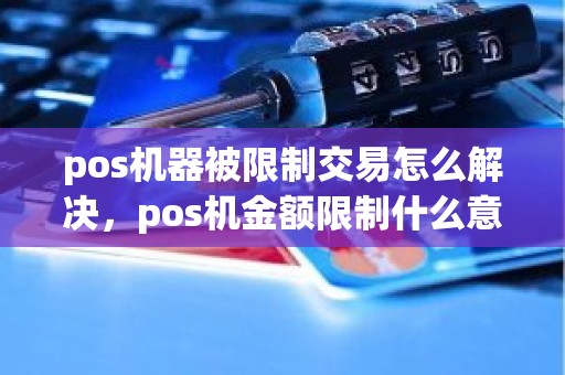 pos机器被限制交易怎么解决，pos机金额限制什么意思
