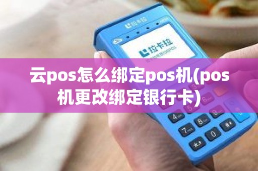 云pos怎么绑定pos机(pos机更改绑定银行卡)