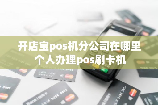 开店宝pos机分公司在哪里 个人办理pos刷卡机
