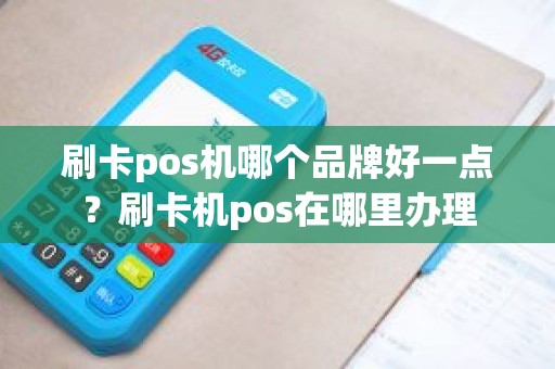 刷卡pos机哪个品牌好一点？刷卡机pos在哪里办理